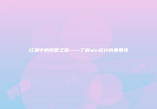红酒中的醇香之源——了解alc成分的重要性