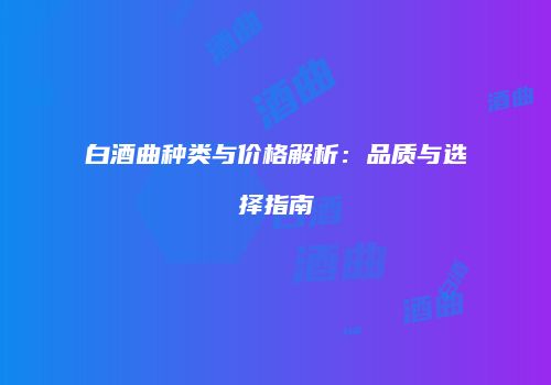 白酒曲种类与价格解析：品质与选择指南
