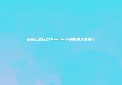 品味红酒巨匠Giancarlo的醇香美酒推荐