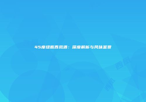 45度绿瓶西凤酒：深度解析与风味鉴赏