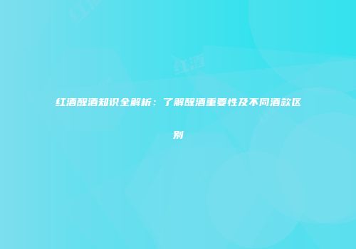 红酒醒酒知识全解析：了解醒酒重要性及不同酒款区别