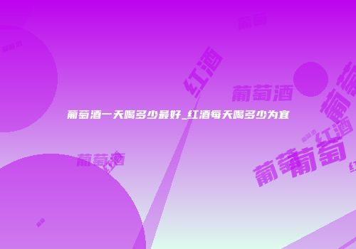 葡萄酒一天喝多少最好_红酒每天喝多少为宜