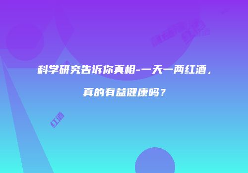 科学研究告诉你真相-一天一两红酒，真的有益健康吗？