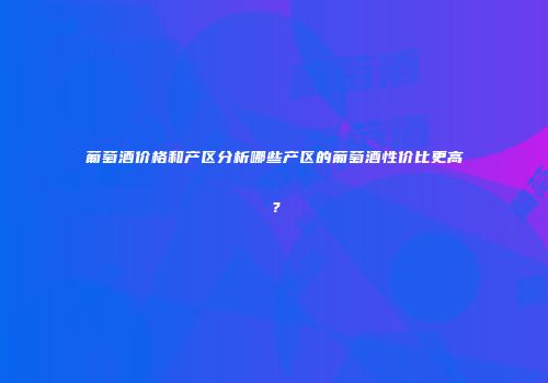 葡萄酒价格和产区分析哪些产区的葡萄酒性价比更高？