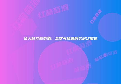 情人醉红葡萄酒：品鉴与情感的多层次解读