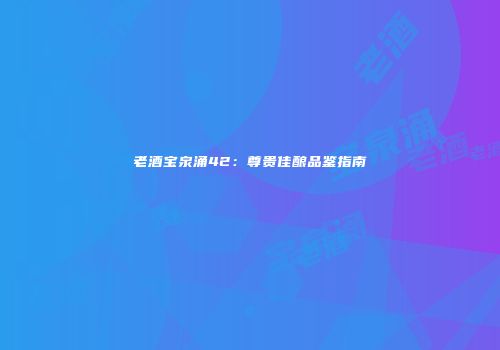 老酒宝泉涌42：尊贵佳酿品鉴指南