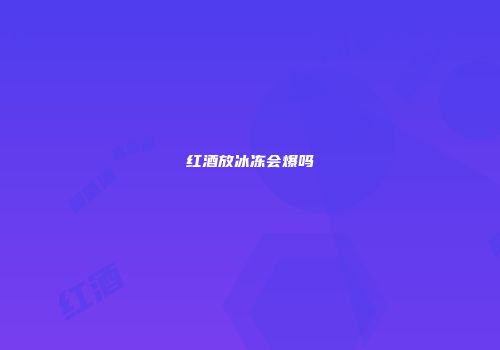 红酒放冰冻会爆吗