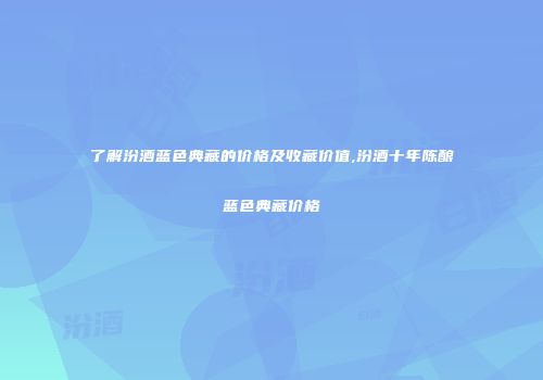 了解汾酒蓝色典藏的价格及收藏价值,汾酒十年陈酿蓝色典藏价格