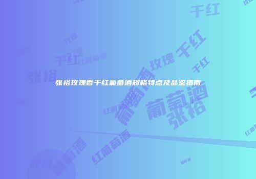 张裕玫瑰香干红葡萄酒规格特点及品鉴指南