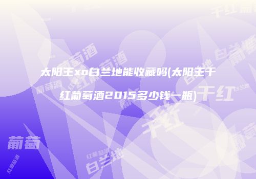 太阳王xo白兰地能收藏吗(太阳王干红葡萄酒2015多少钱一瓶)