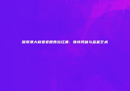 探索澳大利亚老滕西拉红酒：独特风味与品鉴艺术