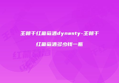 王朝干红葡萄酒dynasty-王朝干红葡萄酒多少钱一瓶