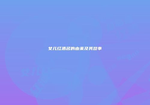 女儿红酒名的由来及其故事