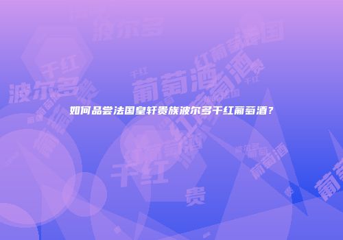 如何品尝法国皇轩贵族波尔多干红葡萄酒？
