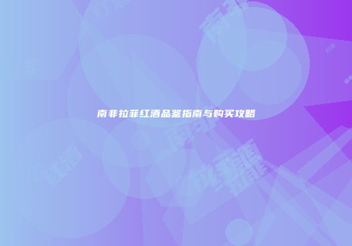 南非拉菲红酒品鉴指南与购买攻略