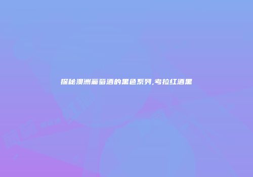 探秘澳洲葡萄酒的黑色系列,考拉红酒黑