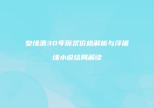 皇缘酒30年原浆价格解析与浮屠缘小说结局解读