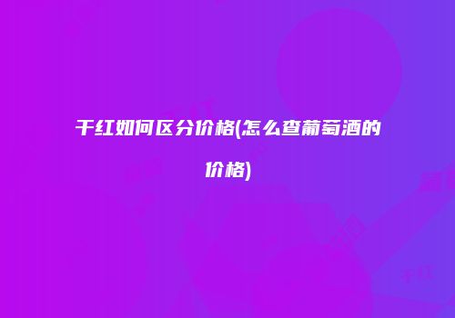 干红如何区分价格(怎么查葡萄酒的价格)