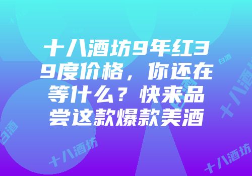 十八酒坊9年红39度价格，你还在等什么？快来品尝这款爆款美酒