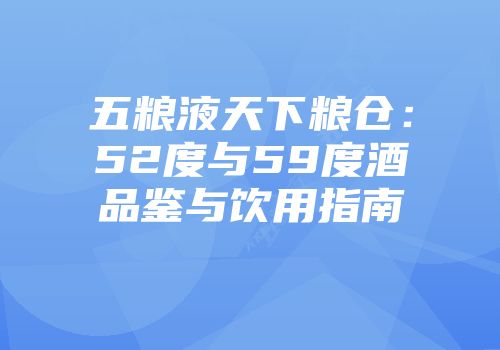 五粮液天下粮仓：52度与59度酒品鉴与饮用指南