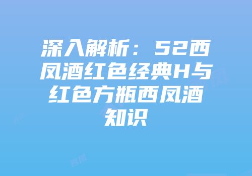 深入解析：52西凤酒红色经典H与红色方瓶西凤酒知识
