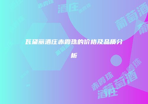 瓦黛丽酒庄赤霞珠的价格及品质分析