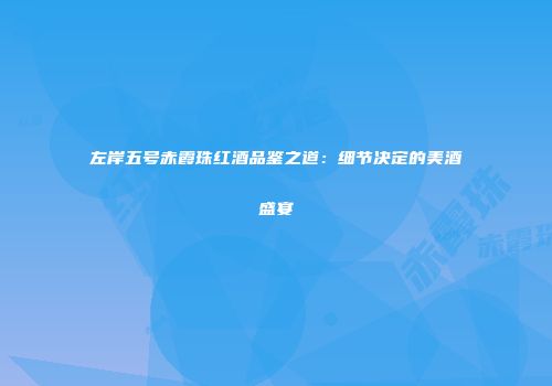 左岸五号赤霞珠红酒品鉴之道：细节决定的美酒盛宴