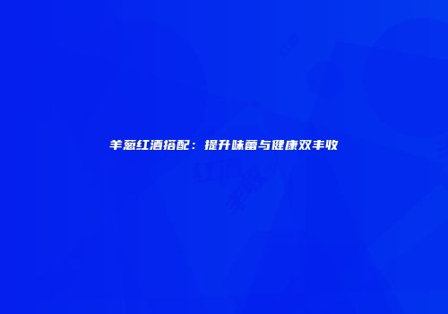 羊葱红酒搭配：提升味蕾与健康双丰收