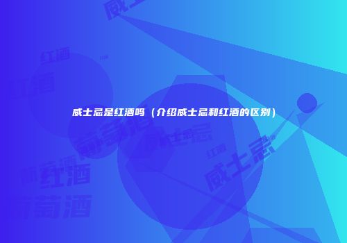 威士忌是红酒吗（介绍威士忌和红酒的区别）