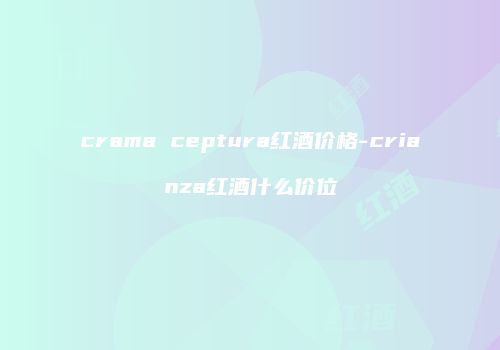 crama ceptura红酒价格-crianza红酒什么价位
