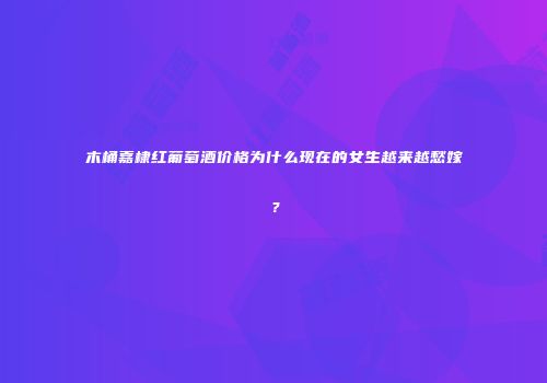 木桶嘉棣红葡萄酒价格为什么现在的女生越来越愁嫁？