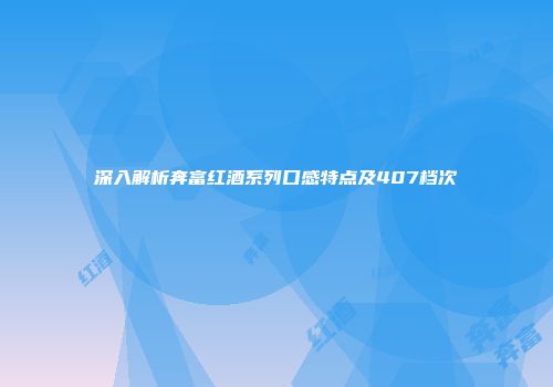 深入解析奔富红酒系列口感特点及407档次
