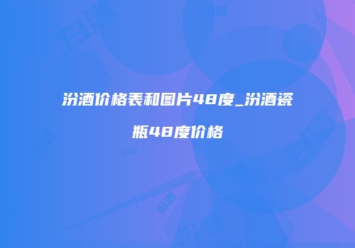 汾酒价格表和图片48度_汾酒瓷瓶48度价格
