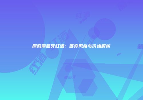探索葡萄牙红酒：多样风格与价格解析