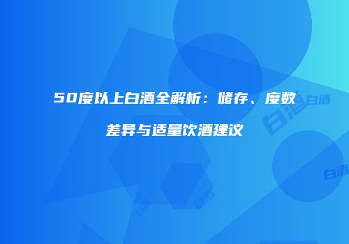 50度以上白酒全解析：储存、度数差异与适量饮酒建议