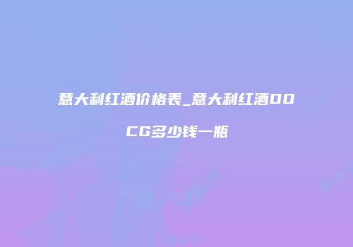 意大利红酒价格表_意大利红酒DOCG多少钱一瓶