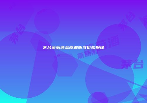 茅台葡萄酒品质解析与价格探秘