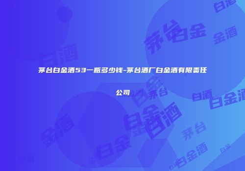 茅台白金酒53一瓶多少钱-茅台酒厂白金酒有限责任公司