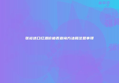 张裕进口红酒价格表查询方法和注意事项