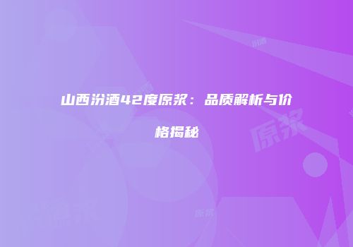 山西汾酒42度原浆：品质解析与价格揭秘