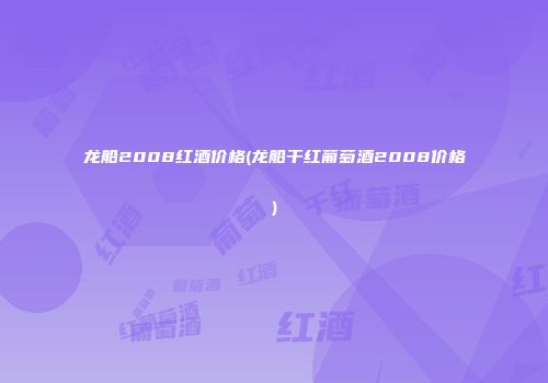 龙船2008红酒价格(龙船干红葡萄酒2008价格)