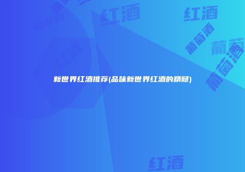 新世界红酒推荐(品味新世界红酒的精髓)