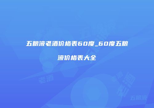 五粮液老酒价格表60度_60度五粮液价格表大全