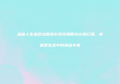 品味人生品尝法国波尔多玫瑰磨坊古堡红酒，你就是生活中的酒品专家