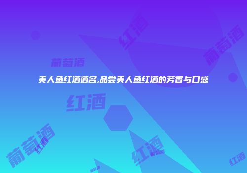 美人鱼红酒酒名,品尝美人鱼红酒的芳香与口感