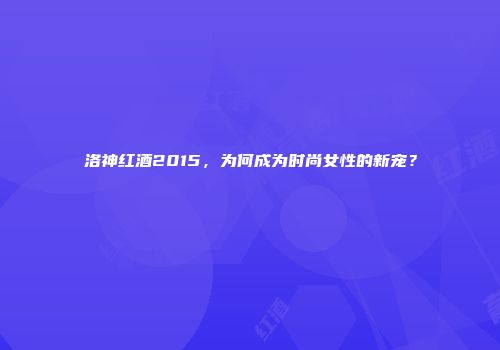 洛神红酒2015，为何成为时尚女性的新宠？