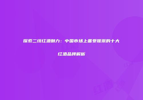 探索二线红酒魅力：中国市场上备受推崇的十大红酒品牌解析