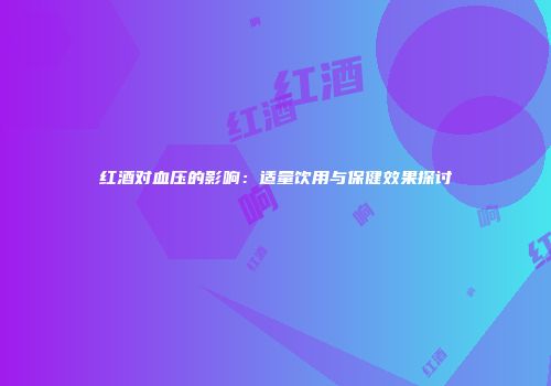 红酒对血压的影响:适量饮用与保健效果探讨