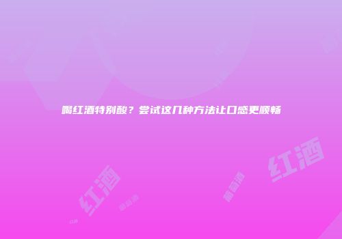 喝红酒特别酸？尝试这几种方法让口感更顺畅