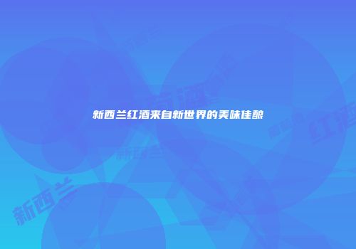 新西兰红酒来自新世界的美味佳酿